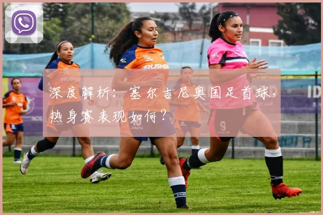 深度解析：塞尔吉尼奥国足首球，热身赛表现如何？
