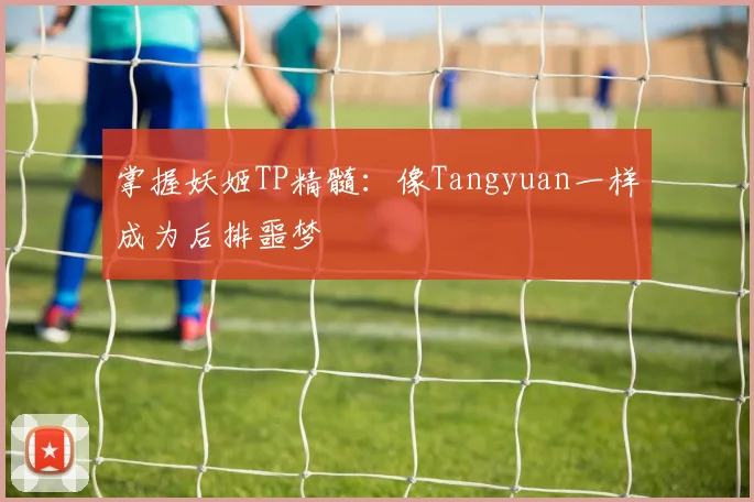 掌握妖姬TP精髓：像Tangyuan一样成为后排噩梦