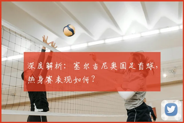 深度解析：塞尔吉尼奥国足首球，热身赛表现如何？