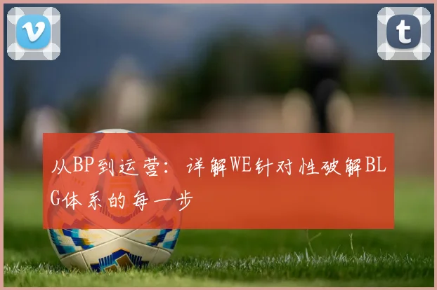 从BP到运营：详解WE针对性破解BLG体系的每一步